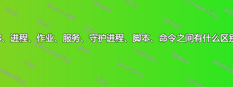 程序、进程、作业、服务、守护进程、脚本、命令之间有什么区别？