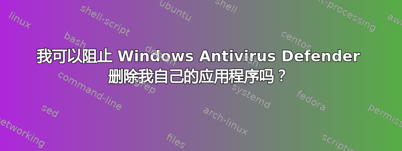 我可以阻止 Windows Antivirus Defender 删除我自己的应用程序吗？