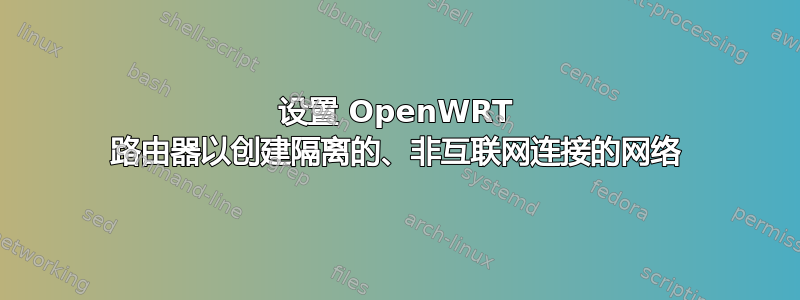 设置 OpenWRT 路由器以创建隔离的、非互联网连接的网络