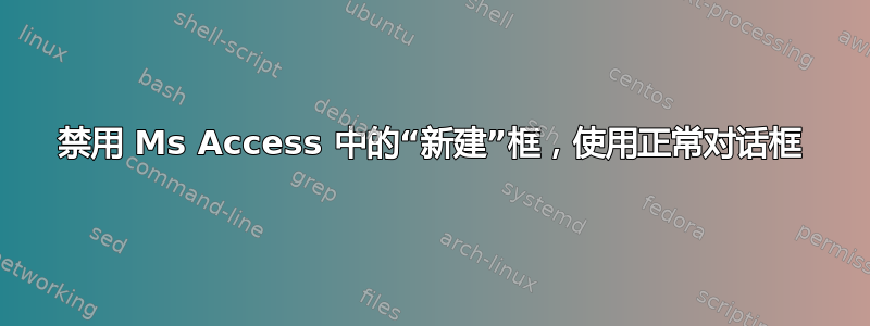 禁用 Ms Access 中的“新建”框，使用正常对话框