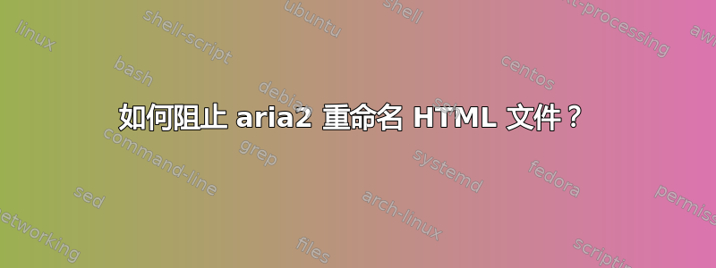 如何阻止 aria2 重命名 HTML 文件？