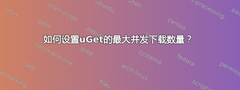 如何设置uGet的最大并发下载数量？