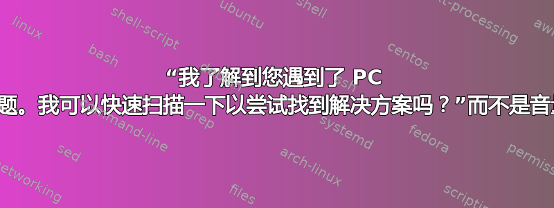 “我了解到您遇到了 PC 音频问题。我可以快速扫描一下以尝试找到解决方案吗？”而不是音量调节