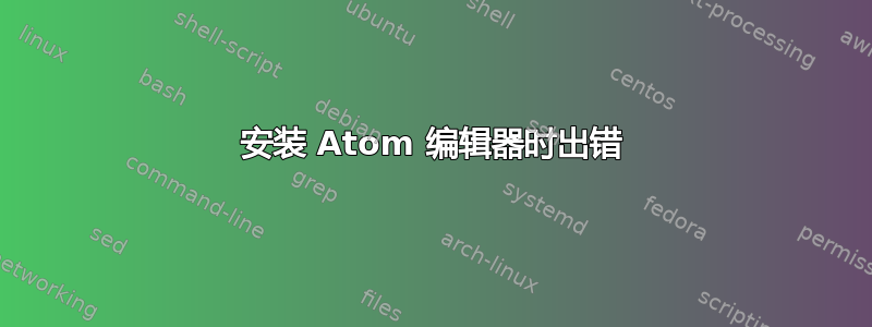 安装 Atom 编辑器时出错