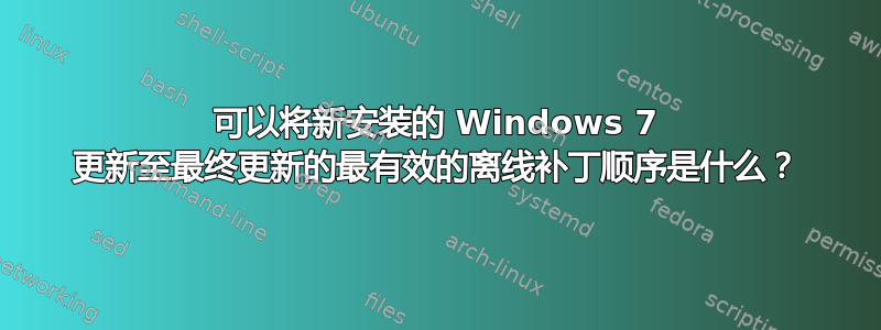 可以将新安装的 Windows 7 更新至最终更新的最有效的离线补丁顺序是什么？