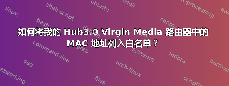 如何将我的 Hub3.0 Virgin Media 路由器中的 MAC 地址列入白名单？