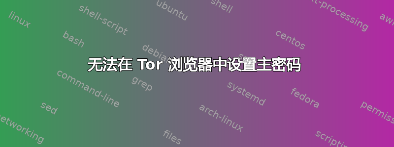 无法在 Tor 浏览器中设置主密码