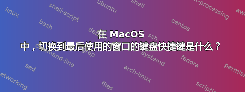 在 MacOS 中，切换到最后使用的窗口的键盘快捷键是什么？