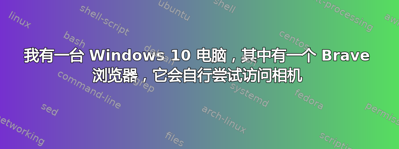 我有一台 Windows 10 电脑，其中有一个 Brave 浏览器，它会自行尝试访问相机