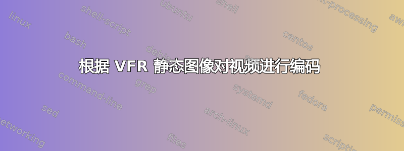 根据 VFR 静态图像对视频进行编码