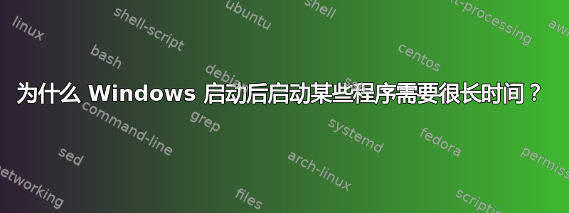 为什么 Windows 启动后启动某些程序需要很长时间？