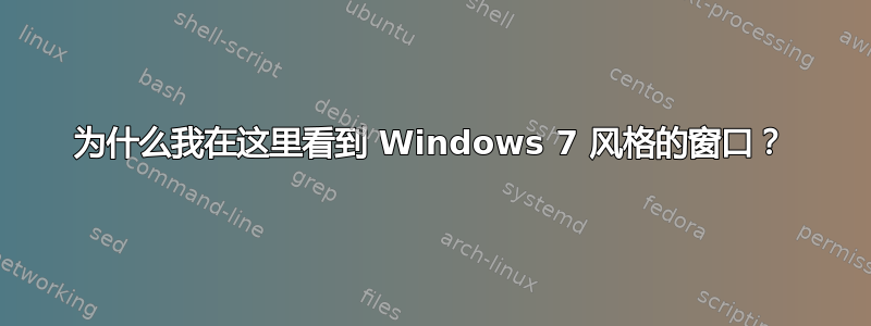 为什么我在这里看到 Windows 7 风格的窗口？