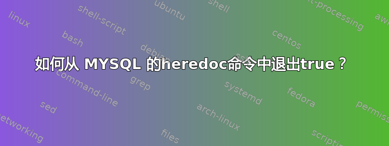 如何从 MYSQL 的heredoc命令中退出true？