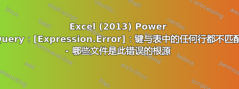 Excel (2013) Power Query：[Expression.Error]：键与表中的任何行都不匹配 - 哪些文件是此错误的根源