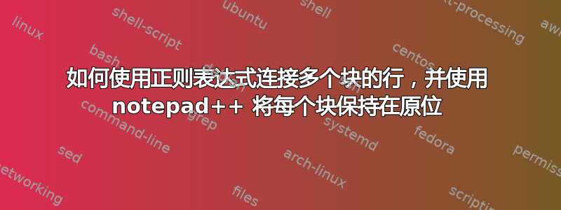 如何使用正则表达式连接多个块的行，并使用 notepad++ 将每个块保持在原位