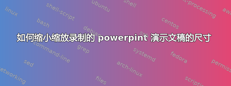 如何缩小缩放录制的 powerpint 演示文稿的尺寸