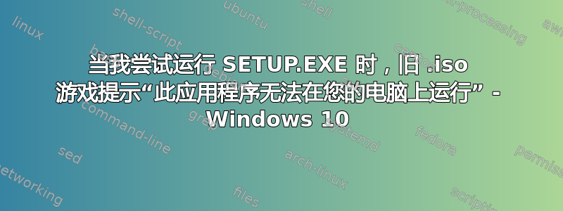 当我尝试运行 SETUP.EXE 时，旧 .iso 游戏提示“此应用程序无法在您的电脑上运行” - Windows 10