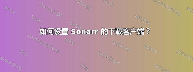 如何设置 Sonarr 的下载客户端？