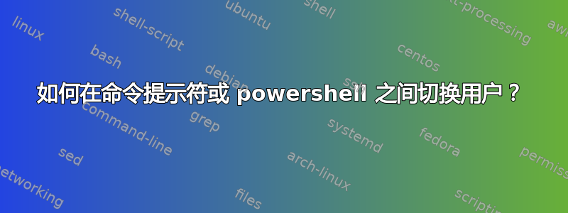 如何在命令提示符或 powershell 之间切换用户？