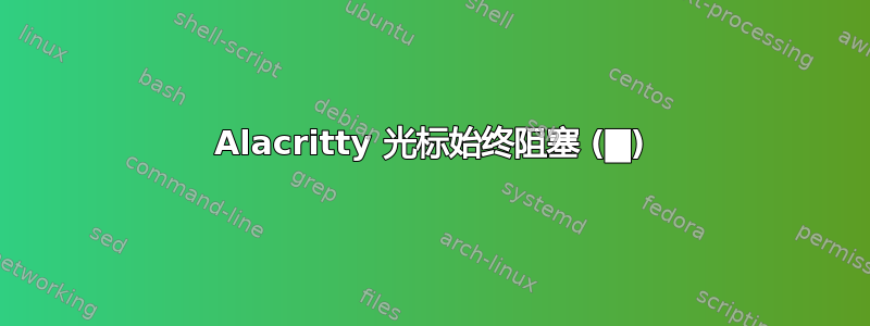 Alacritty 光标始终阻塞 (█)