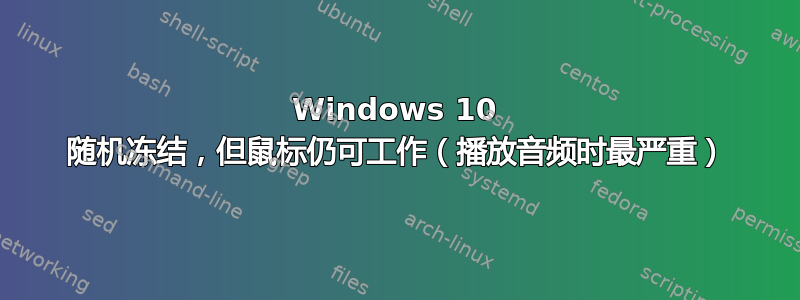 Windows 10 随机冻结，但鼠标仍可工作（播放音频时最严重）