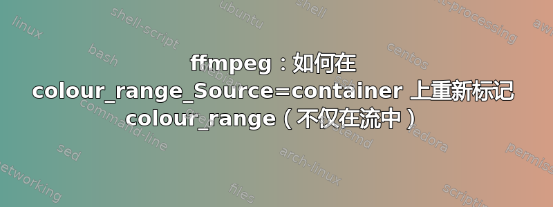 ffmpeg：如何在 colour_range_Source=container 上重新标记 colour_range（不仅在流中）