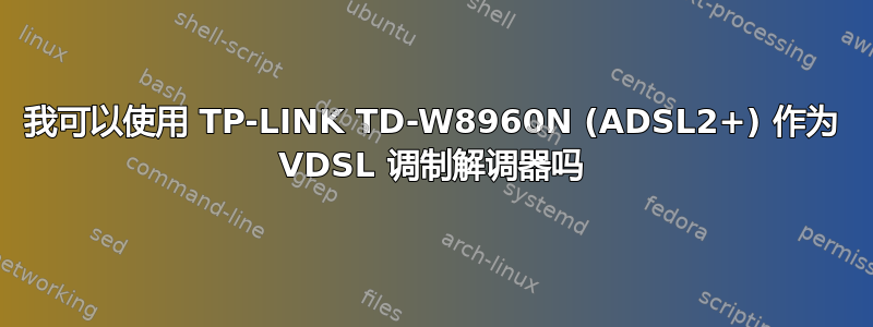 我可以使用 TP-LINK TD-W8960N (ADSL2+) 作为 VDSL 调制解调器吗