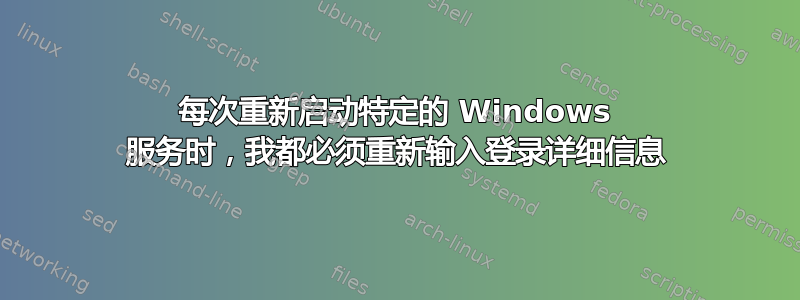 每次重新启动特定的 Windows 服务时，我都必须重新输入登录详细信息