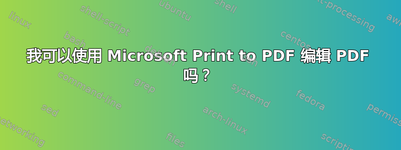 我可以使用 Microsoft Print to PDF 编辑 PDF 吗？