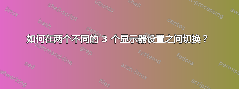 如何在两个不同的 3 个显示器设置之间切换？