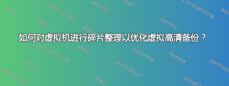 如何对虚拟机进行碎片整理以优化虚拟高清备份？