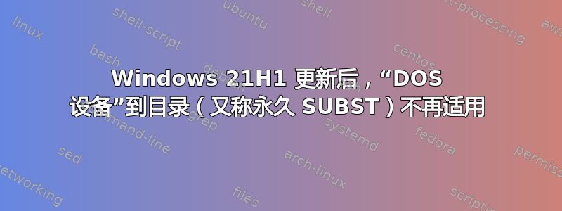 Windows 21H1 更新后，“DOS 设备”到目录（又称永久 SUBST）不再适用