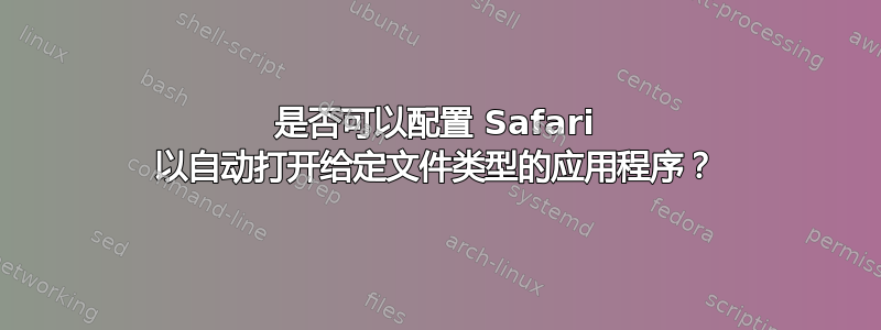 是否可以配置 Safari 以自动打开给定文件类型的应用程序？