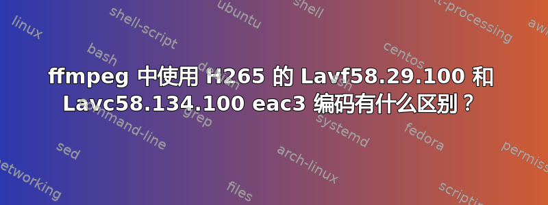 ffmpeg 中使用 H265 的 Lavf58.29.100 和 Lavc58.134.100 eac3 编码有什么区别？