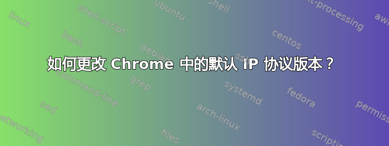 如何更改 Chrome 中的默认 IP 协议版本？