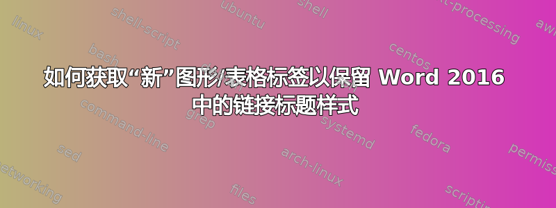 如何获取“新”图形/表格标签以保留 Word 2016 中的链接标题样式