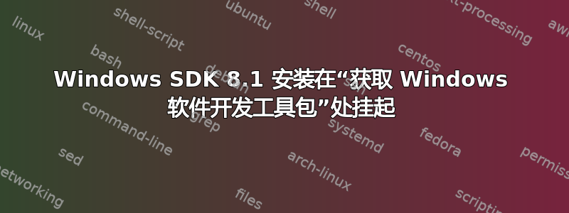 Windows SDK 8.1 安装在“获取 Windows 软件开发工具包”处挂起