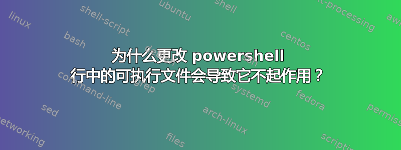 为什么更改 powershell 行中的可执行文件会导致它不起作用？