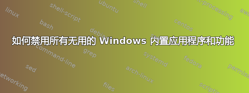 如何禁用所有无用的 Windows 内置应用程序和功能