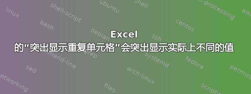 Excel 的“突出显示重复单元格”会突出显示实际上不同的值