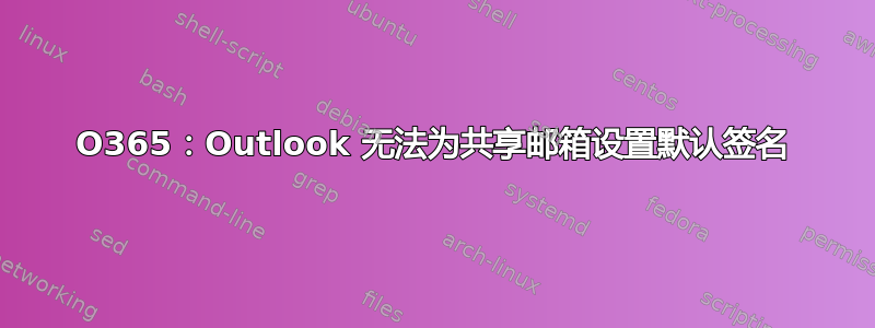 O365：Outlook 无法为共享邮箱设置默认签名