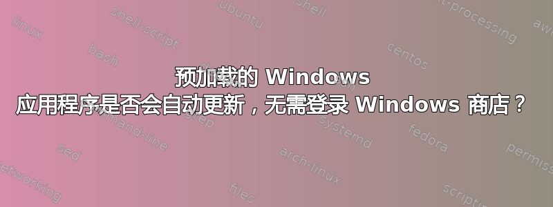 预加载的 Windows 应用程序是否会自动更新，无需登录 Windows 商店？