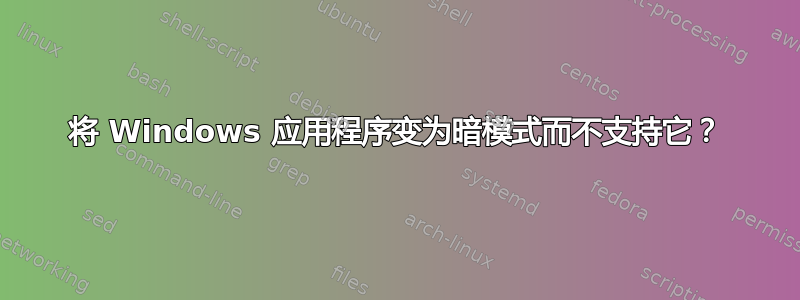 将 Windows 应用程序变为暗模式而不支持它？