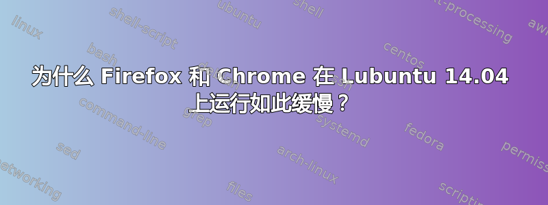 为什么 Firefox 和 Chrome 在 Lubuntu 14.04 上运行如此缓慢？