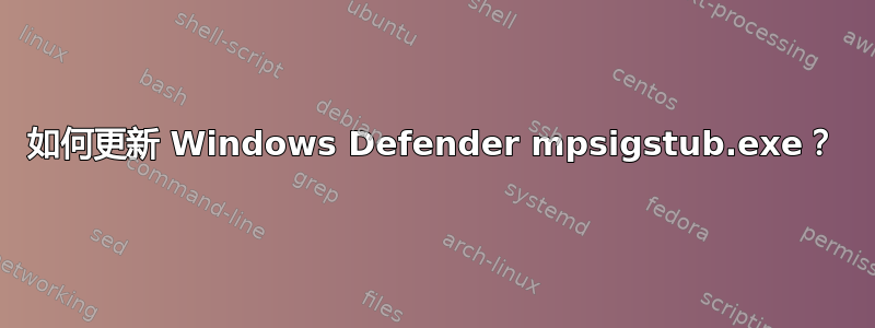 如何更新 Windows Defender mpsigstub.exe？