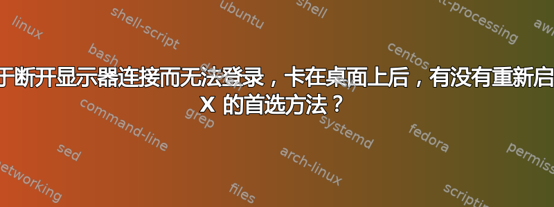 由于断开显示器连接而无法登录，卡在桌面上后，有没有重新启动 X 的首选方法？