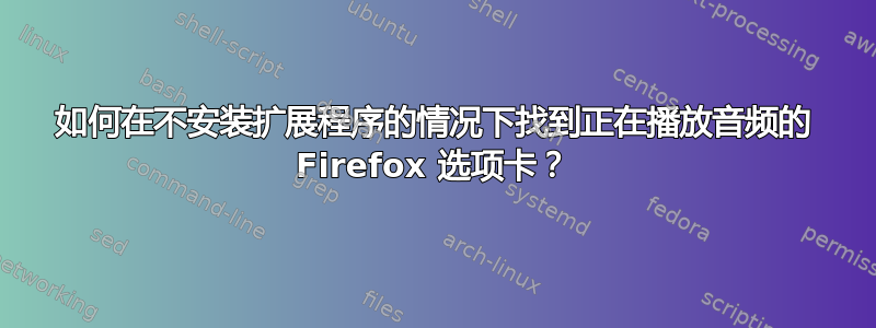 如何在不安装扩展程序的情况下找到正在播放音频的 Firefox 选项卡？