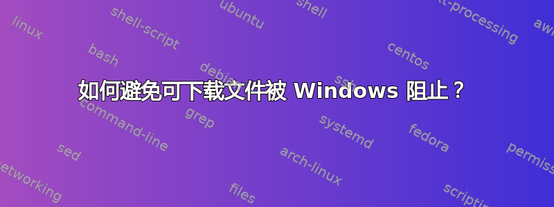 如何避免可下载文件被 Windows 阻止？