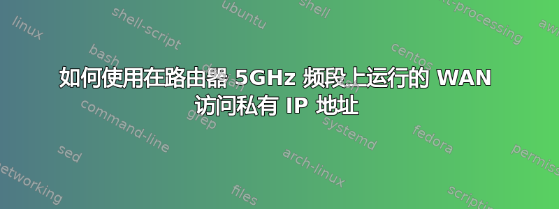 如何使用在路由器 5GHz 频段上运行的 WAN 访问私有 IP 地址