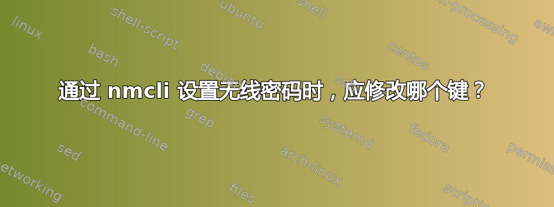 通过 nmcli 设置无线密码时，应修改哪个键？